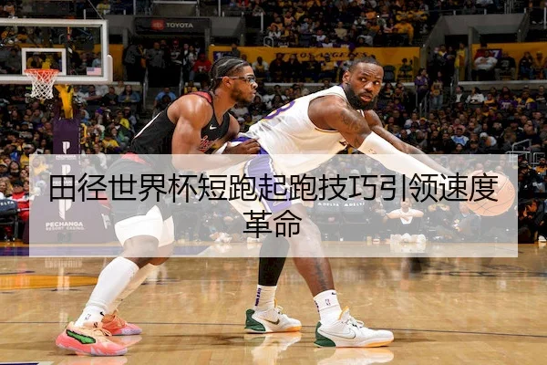 田径世界杯短跑起跑技巧引领速度革命